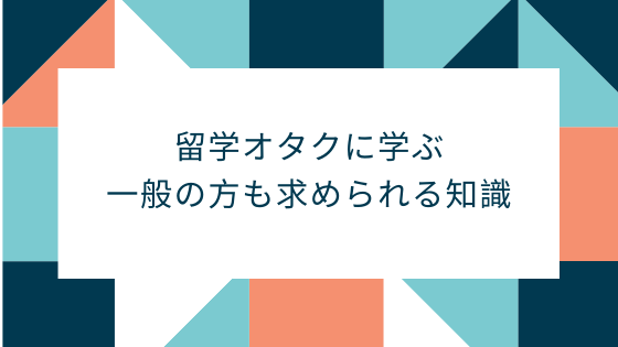 留学オタクに学ぶ一般の方も求められる知識